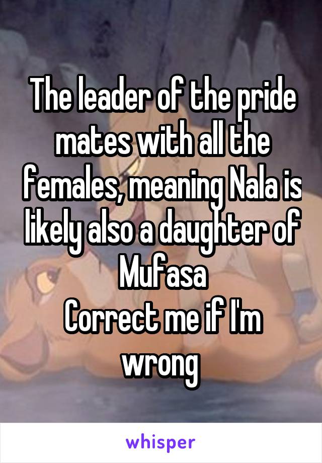 The leader of the pride mates with all the females, meaning Nala is likely also a daughter of Mufasa
Correct me if I'm wrong 