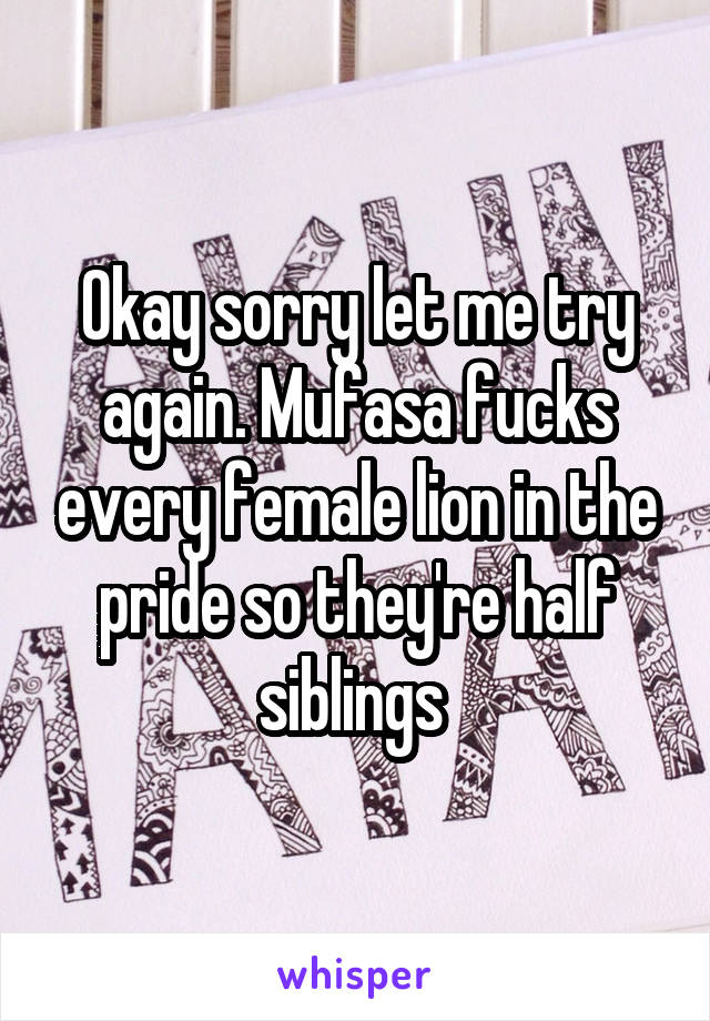 Okay sorry let me try again. Mufasa fucks every female lion in the pride so they're half siblings 