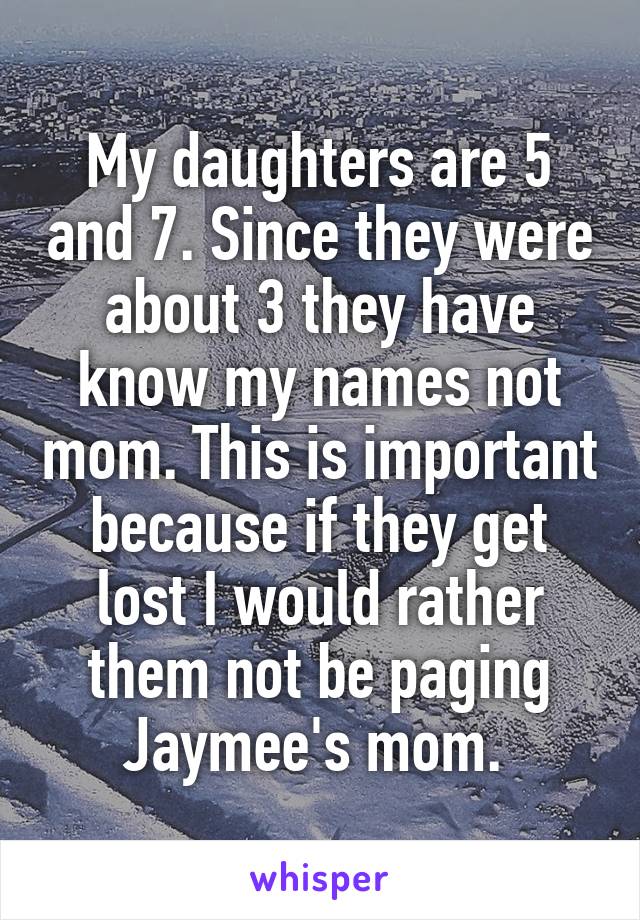 My daughters are 5 and 7. Since they were about 3 they have know my names not mom. This is important because if they get lost I would rather them not be paging Jaymee's mom. 