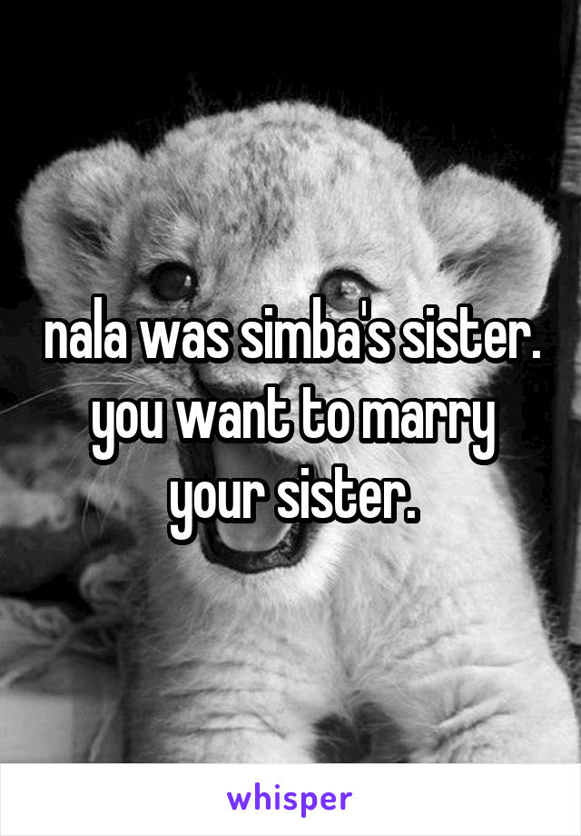 nala was simba's sister. you want to marry your sister.