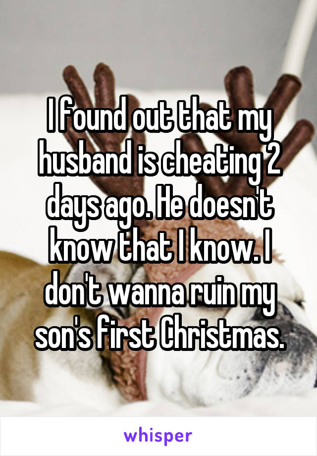 I found out that my husband is cheating 2 days ago. He doesn't know that I know. I don't wanna ruin my son's first Christmas.
