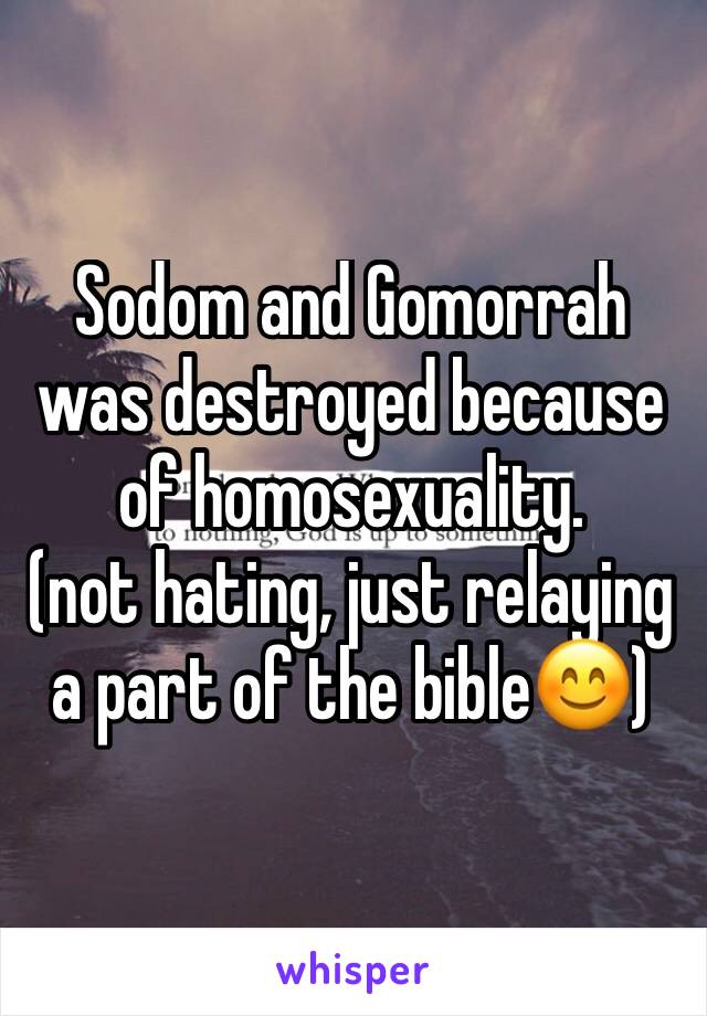 Sodom and Gomorrah was destroyed because of homosexuality. 
(not hating, just relaying a part of the bible😊)