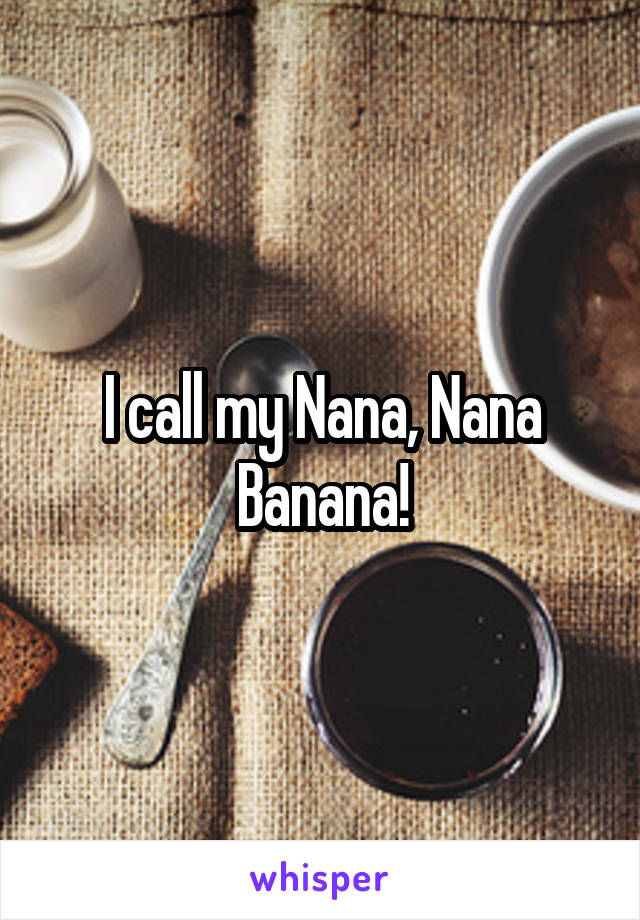 I call my Nana, Nana Banana!