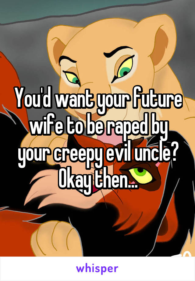 You'd want your future wife to be raped by your creepy evil uncle? Okay then...