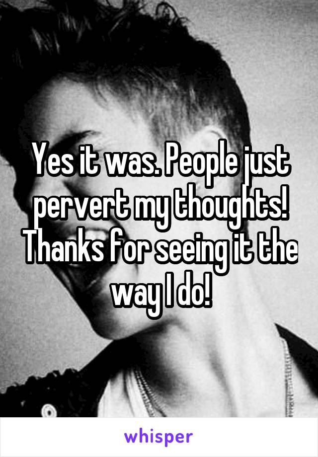 Yes it was. People just pervert my thoughts! Thanks for seeing it the way I do!