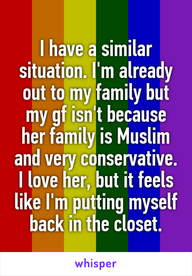 I have a similar situation. I'm already out to my family but my gf isn't because her family is Muslim and very conservative. I love her, but it feels like I'm putting myself back in the closet.