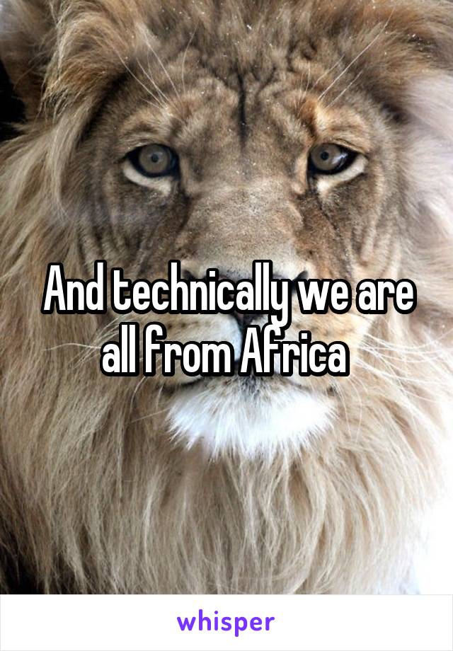 And technically we are all from Africa 