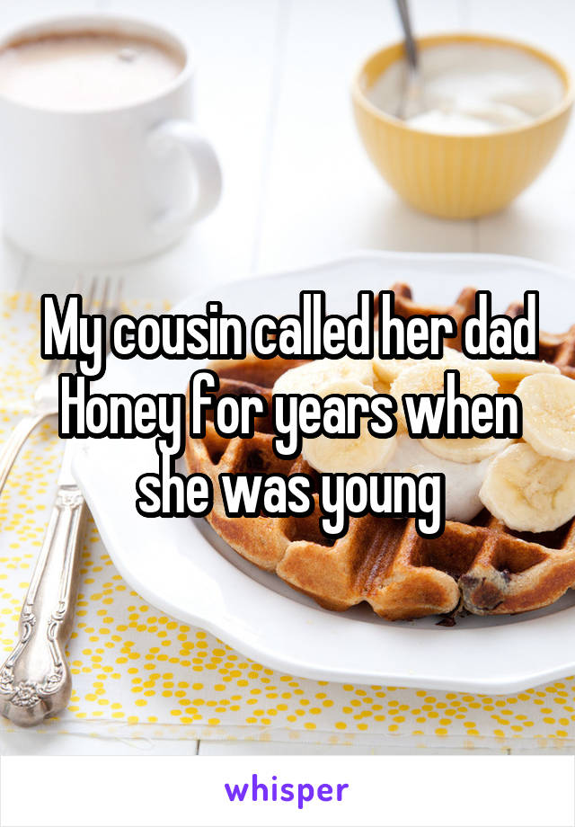 My cousin called her dad Honey for years when she was young