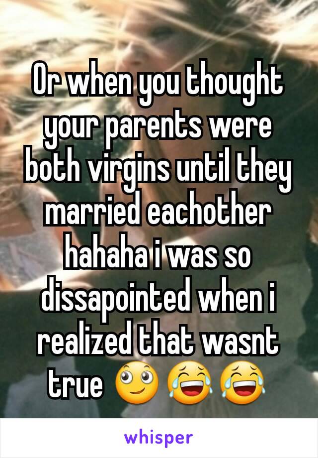 Or when you thought your parents were both virgins until they married eachother hahaha i was so dissapointed when i realized that wasnt true 🙄😂😂