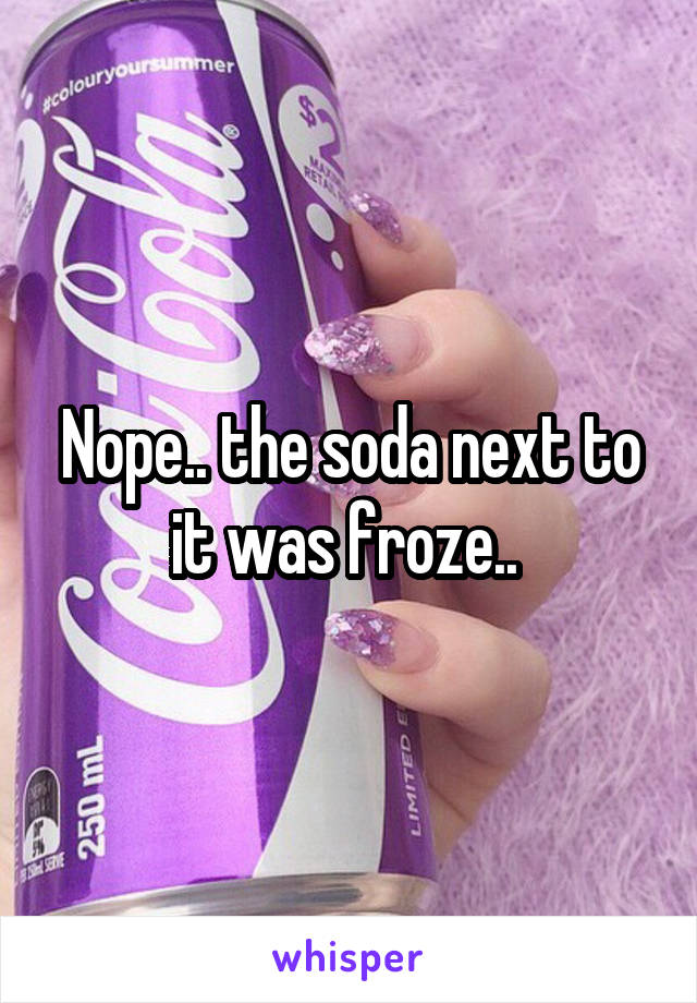 Nope.. the soda next to it was froze.. 