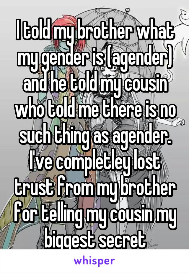 I told my brother what my gender is (agender) and he told my cousin who told me there is no such thing as agender. I've completley lost trust from my brother for telling my cousin my biggest secret