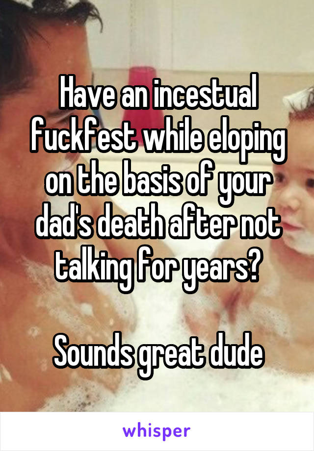 Have an incestual fuckfest while eloping on the basis of your dad's death after not talking for years?

Sounds great dude