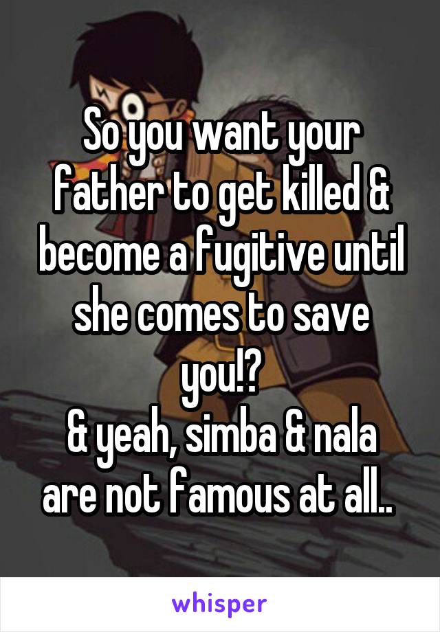 So you want your father to get killed & become a fugitive until she comes to save you!?
& yeah, simba & nala are not famous at all.. 