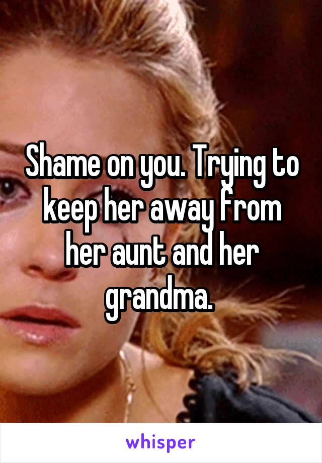 Shame on you. Trying to keep her away from her aunt and her grandma. 