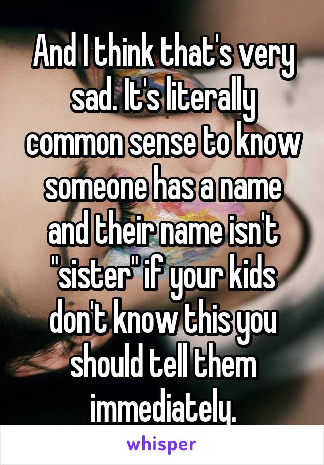 And I think that's very sad. It's literally common sense to know someone has a name and their name isn't "sister" if your kids don't know this you should tell them immediately.