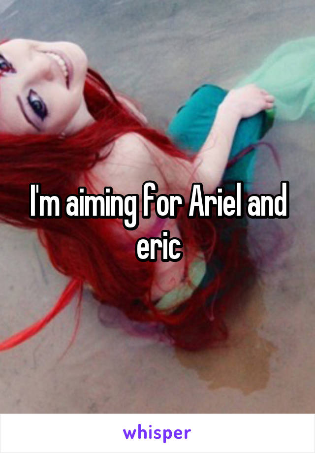 I'm aiming for Ariel and eric