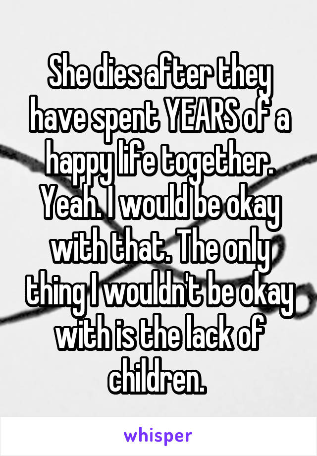She dies after they have spent YEARS of a happy life together. Yeah. I would be okay with that. The only thing I wouldn't be okay with is the lack of children. 