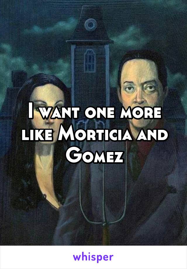 I want one more like Morticia and Gomez