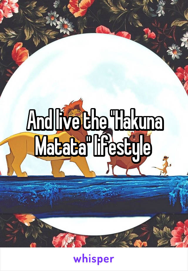 And live the "Hakuna Matata" lifestyle 