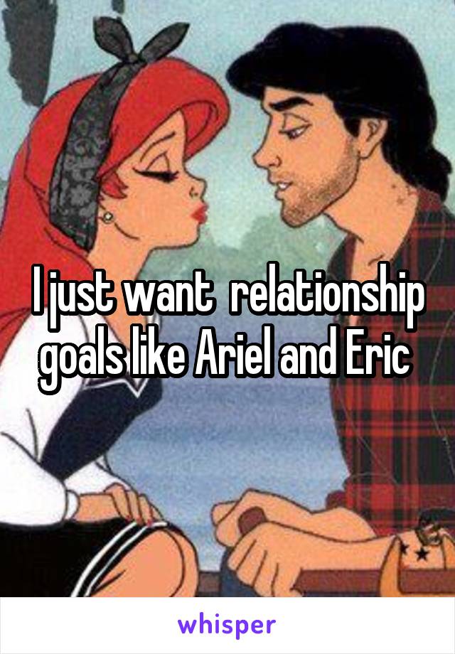 I just want  relationship goals like Ariel and Eric 