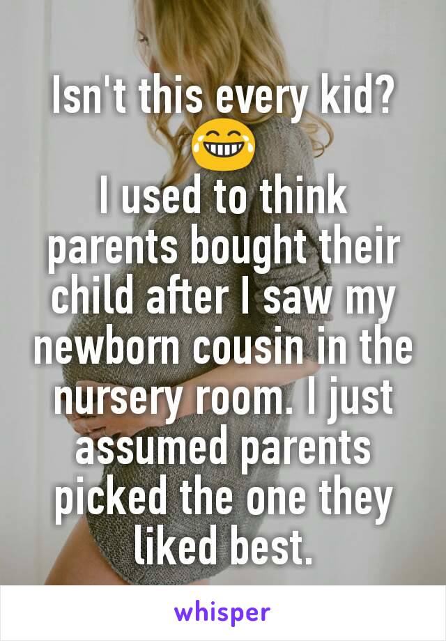 Isn't this every kid?😂
I used to think parents bought their child after I saw my newborn cousin in the nursery room. I just assumed parents picked the one they liked best.