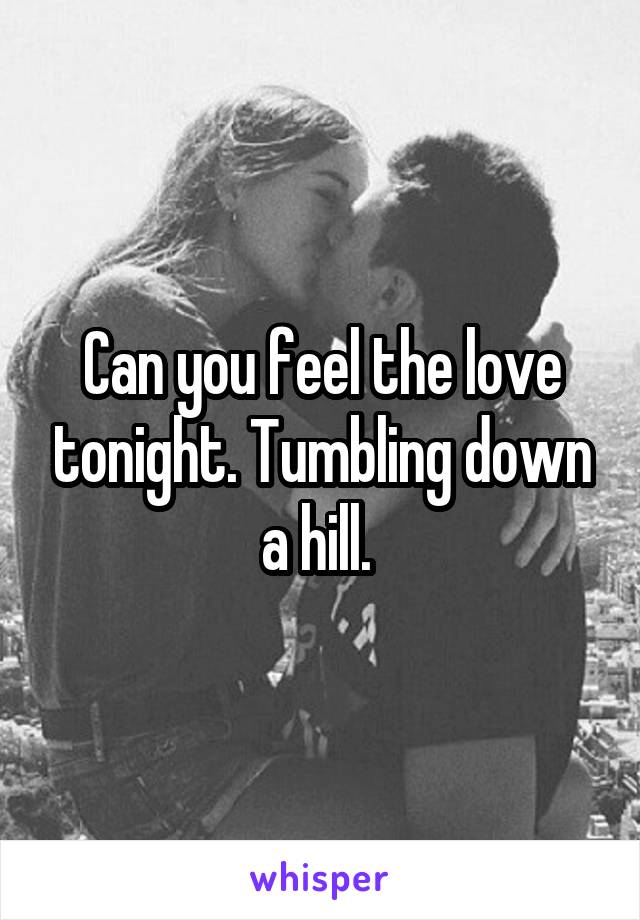Can you feel the love tonight. Tumbling down a hill. 