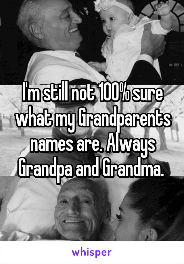 I'm still not 100% sure what my Grandparents names are. Always Grandpa and Grandma. 