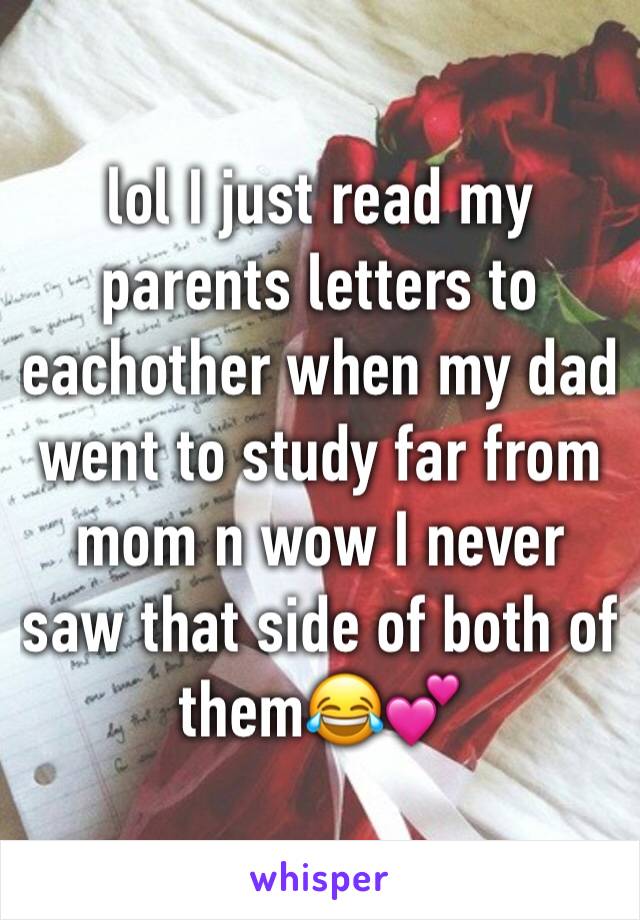 lol I just read my parents letters to eachother when my dad went to study far from mom n wow I never saw that side of both of them😂💕