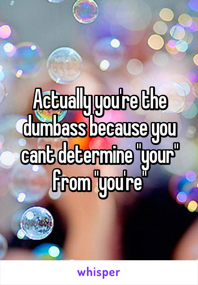 Actually you're the dumbass because you cant determine "your" from "you're"