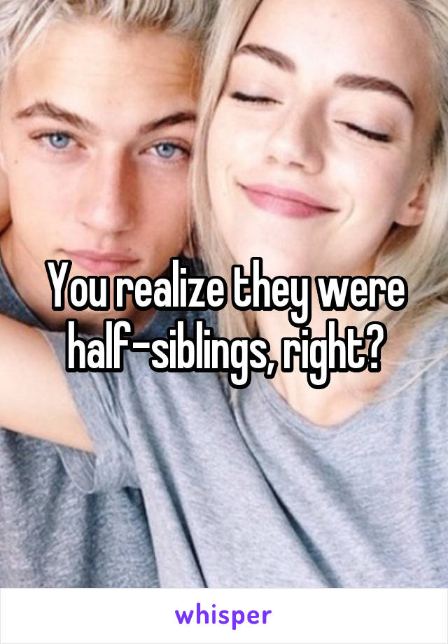 You realize they were half-siblings, right?