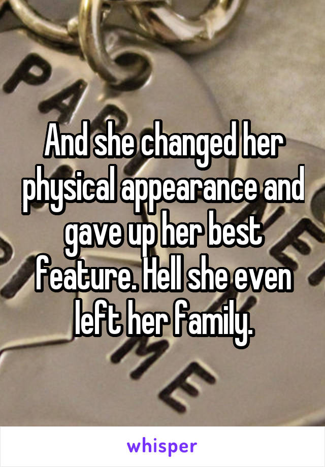 And she changed her physical appearance and gave up her best feature. Hell she even left her family.