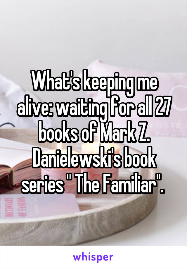 What's keeping me alive: waiting for all 27 books of Mark Z. Danielewski's book series " The Familiar". 