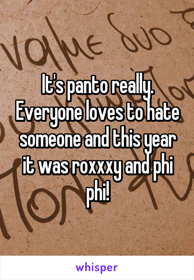 It's panto really. Everyone loves to hate someone and this year it was roxxxy and phi phi!