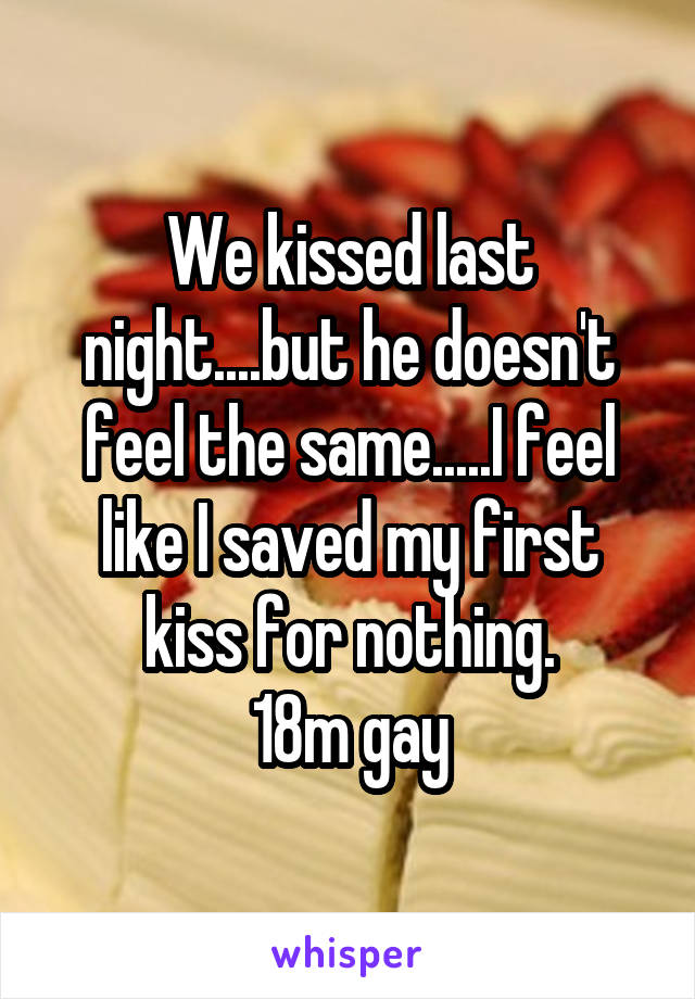 We kissed last night....but he doesn't feel the same.....I feel like I saved my first kiss for nothing.
18m gay