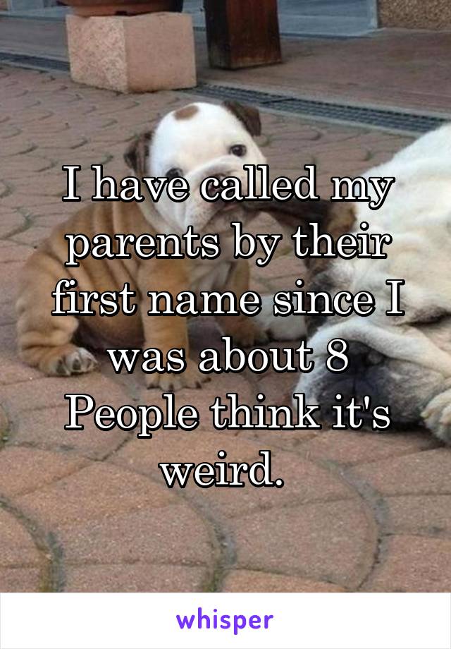 I have called my parents by their first name since I was about 8
People think it's weird. 