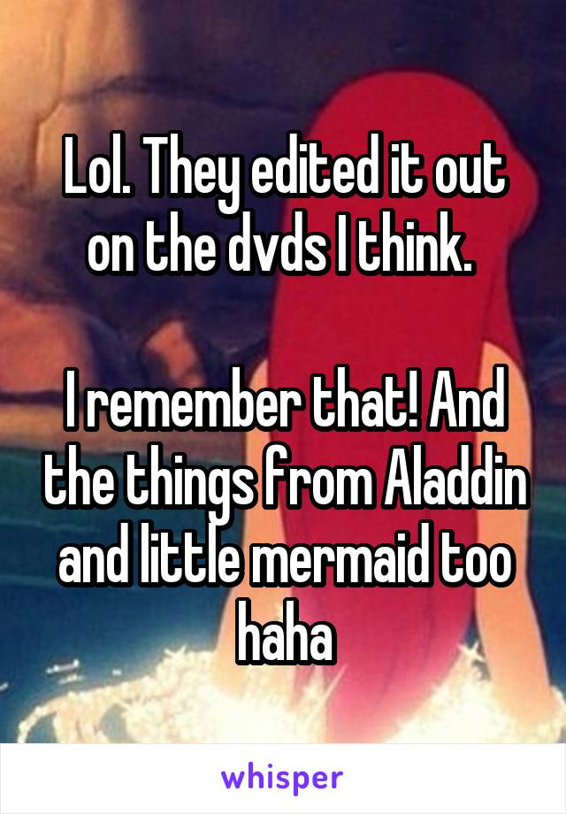 Lol. They edited it out on the dvds I think. 

I remember that! And the things from Aladdin and little mermaid too haha