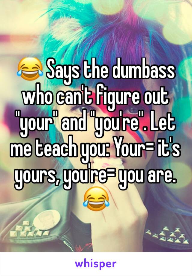 😂 Says the dumbass who can't figure out "your" and "you're". Let me teach you: Your= it's yours, you're= you are. 😂