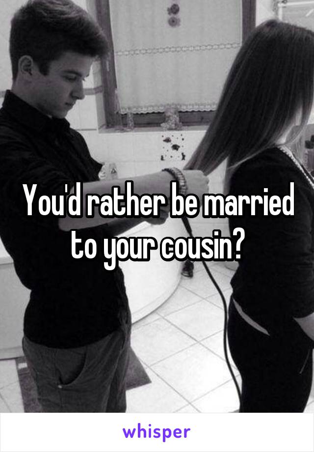 You'd rather be married to your cousin?