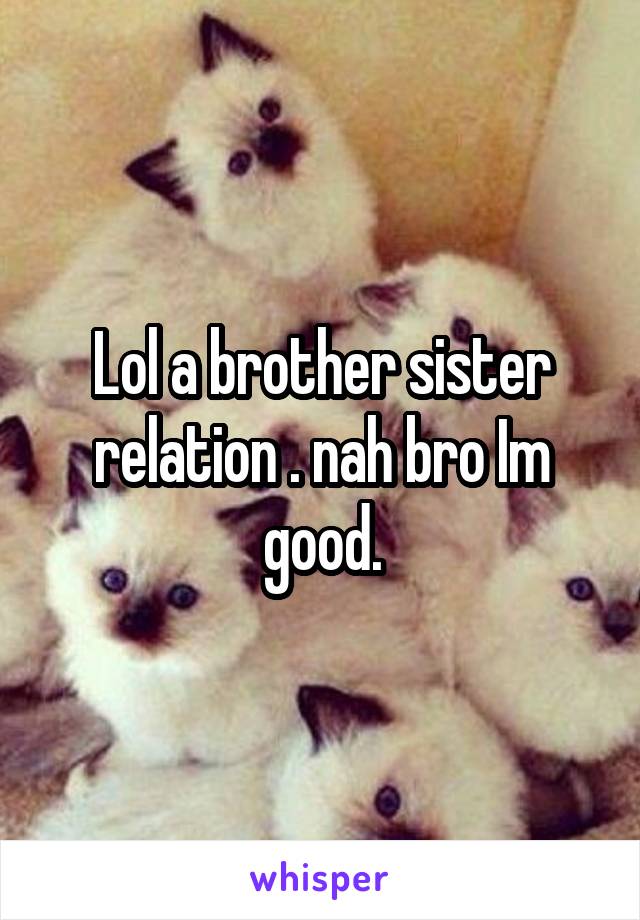 Lol a brother sister relation . nah bro Im good.