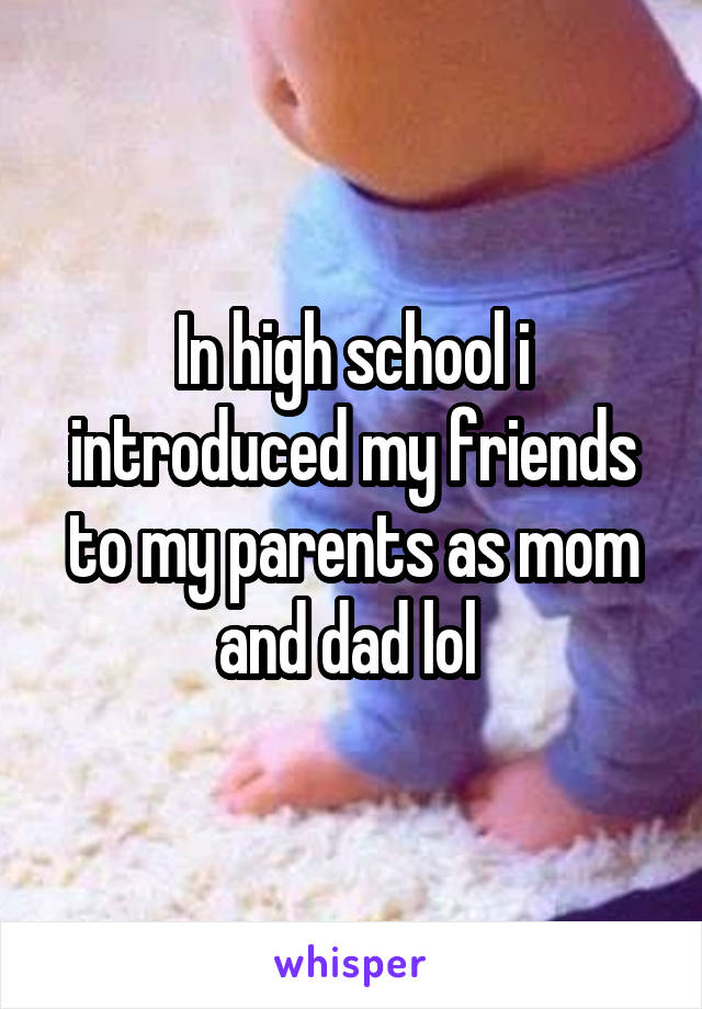 In high school i introduced my friends to my parents as mom and dad lol 