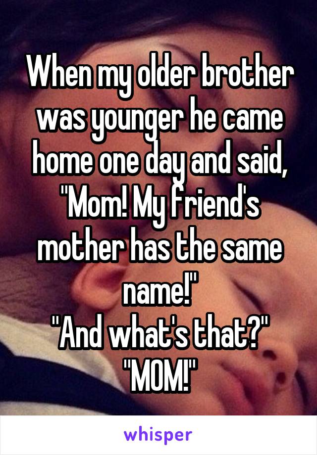 When my older brother was younger he came home one day and said, "Mom! My friend's mother has the same name!"
"And what's that?"
"MOM!"