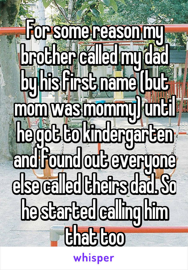 For some reason my brother called my dad by his first name (but mom was mommy) until he got to kindergarten and found out everyone else called theirs dad. So he started calling him that too