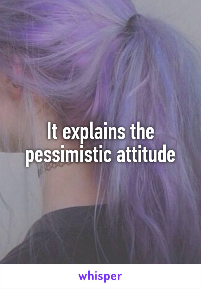 It explains the pessimistic attitude