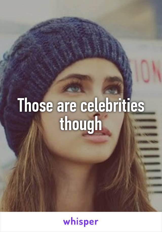 Those are celebrities though