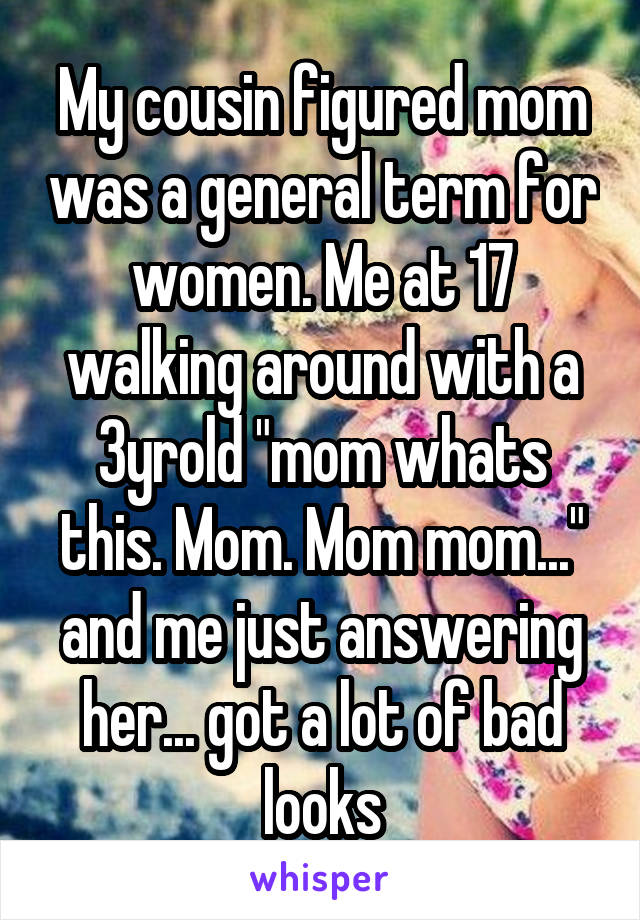 My cousin figured mom was a general term for women. Me at 17 walking around with a 3yrold "mom whats this. Mom. Mom mom..." and me just answering her... got a lot of bad looks