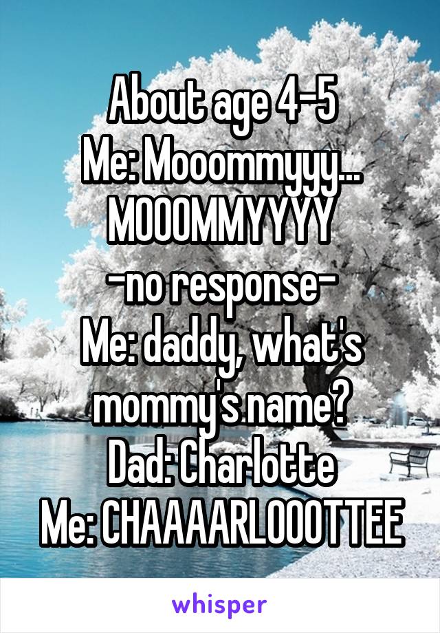 About age 4-5
Me: Mooommyyy... MOOOMMYYYY
-no response-
Me: daddy, what's mommy's name?
Dad: Charlotte
Me: CHAAAARLOOOTTEE