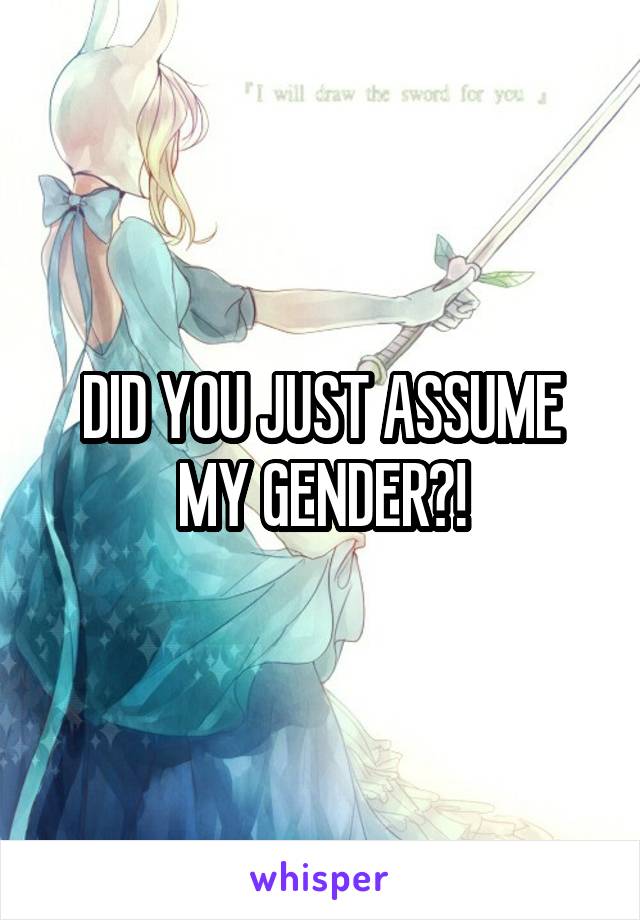 DID YOU JUST ASSUME MY GENDER?!