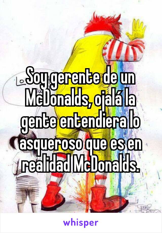 Soy gerente de un McDonalds, ojalá la gente entendiera lo asqueroso que es en realidad McDonalds.