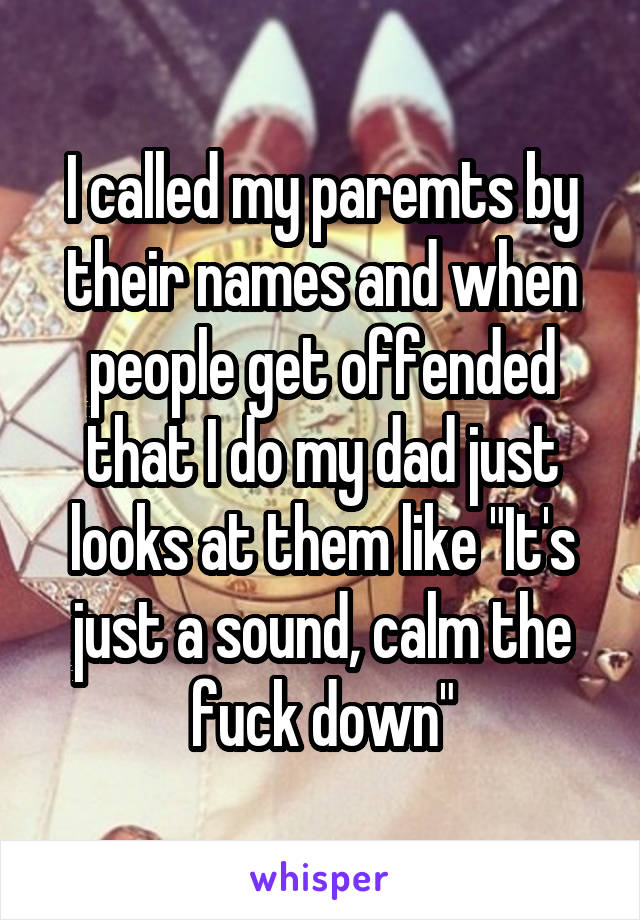 I called my paremts by their names and when people get offended that I do my dad just looks at them like "It's just a sound, calm the fuck down"