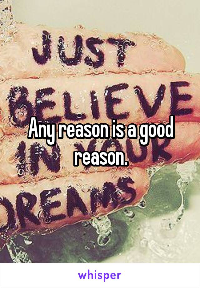 Any reason is a good reason.